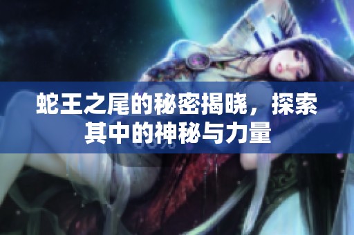 蛇王之尾的秘密揭晓，探索其中的神秘与力量