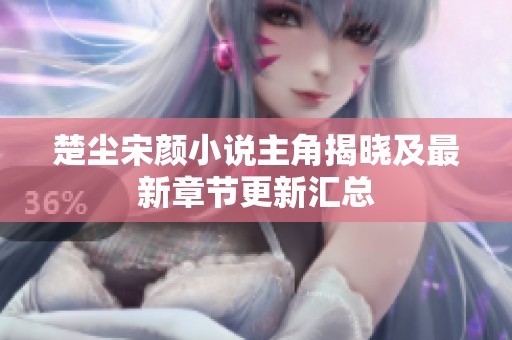 楚尘宋颜小说主角揭晓及最新章节更新汇总