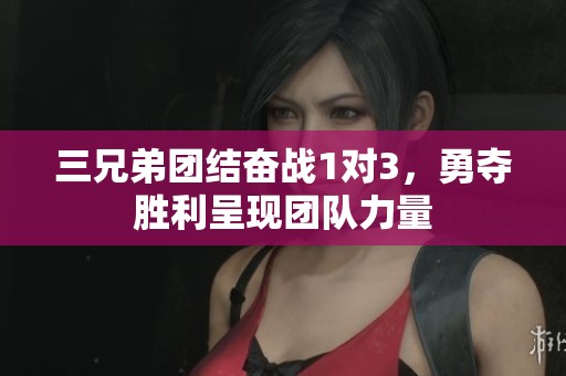 三兄弟团结奋战1对3，勇夺胜利呈现团队力量