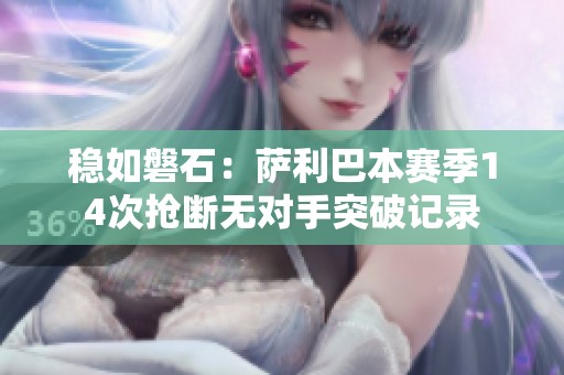 稳如磐石：萨利巴本赛季14次抢断无对手突破记录