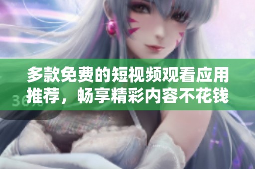多款免费的短视频观看应用推荐，畅享精彩内容不花钱