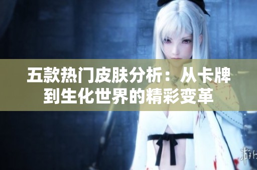 五款热门皮肤分析：从卡牌到生化世界的精彩变革