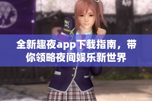 全新趣夜app下载指南，带你领略夜间娱乐新世界