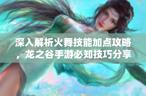 深入解析火舞技能加点攻略，龙之谷手游必知技巧分享
