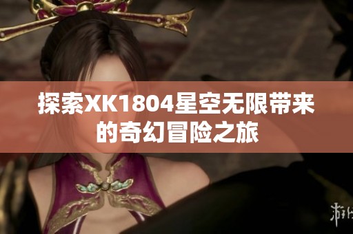 探索XK1804星空无限带来的奇幻冒险之旅