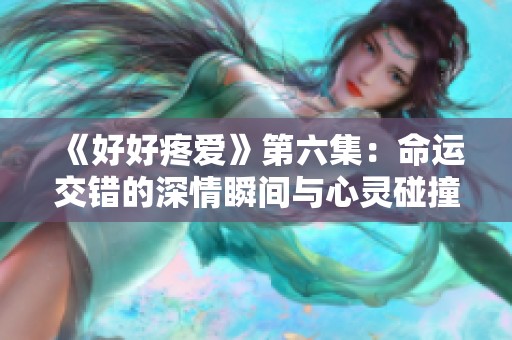《好好疼爱》第六集：命运交错的深情瞬间与心灵碰撞