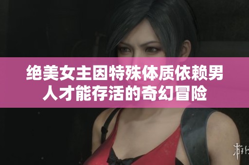 绝美女主因特殊体质依赖男人才能存活的奇幻冒险