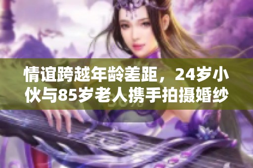 情谊跨越年龄差距，24岁小伙与85岁老人携手拍摄婚纱照