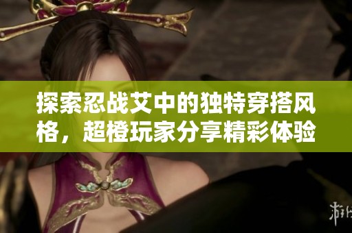 探索忍战艾中的独特穿搭风格，超橙玩家分享精彩体验