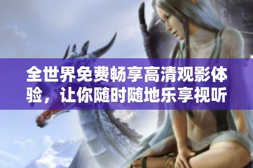 全世界免费畅享高清观影体验，让你随时随地乐享视听盛宴