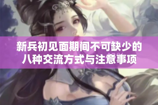 新兵初见面期间不可缺少的八种交流方式与注意事项