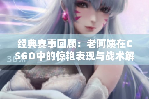 经典赛事回顾：老阿姨在CSGO中的惊艳表现与战术解析