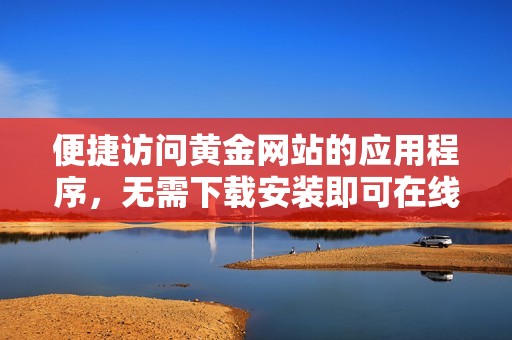 便捷访问黄金网站的应用程序，无需下载安装即可在线观看
