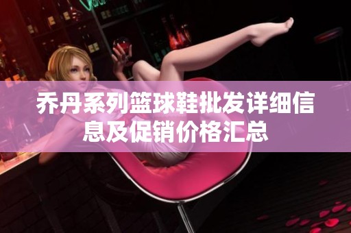 乔丹系列篮球鞋批发详细信息及促销价格汇总