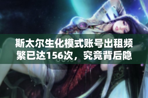 斯太尔生化模式账号出租频繁已达156次，究竟背后隐藏了什么秘密