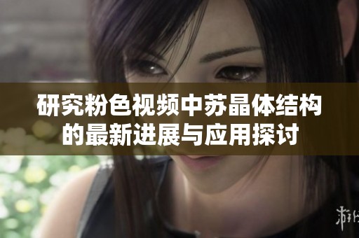 研究粉色视频中苏晶体结构的最新进展与应用探讨