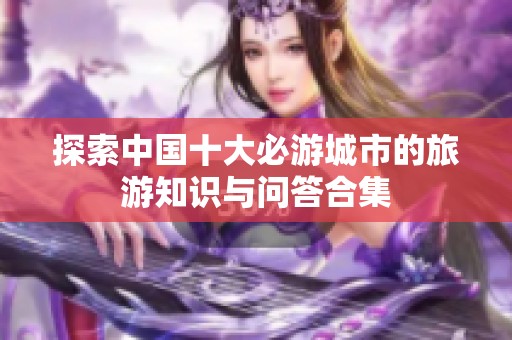 探索中国十大必游城市的旅游知识与问答合集