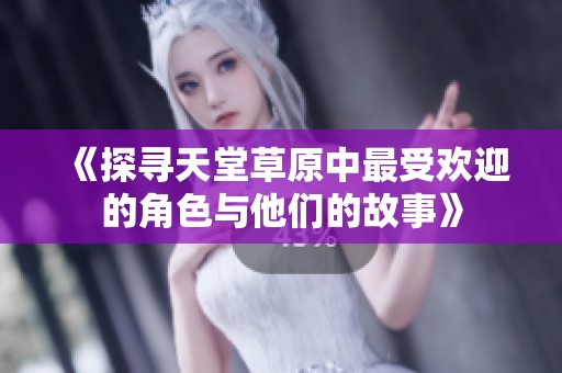 《探寻天堂草原中最受欢迎的角色与他们的故事》