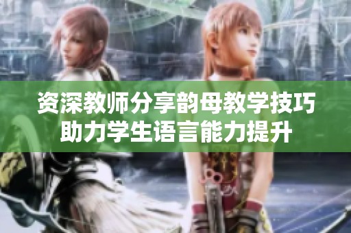 资深教师分享韵母教学技巧助力学生语言能力提升