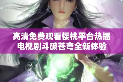 高清免费观看樱桃平台热播电视剧斗破苍穹全新体验