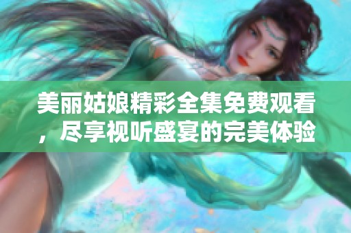 美丽姑娘精彩全集免费观看，尽享视听盛宴的完美体验