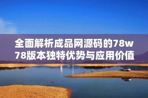 全面解析成品网源码的78w78版本独特优势与应用价值