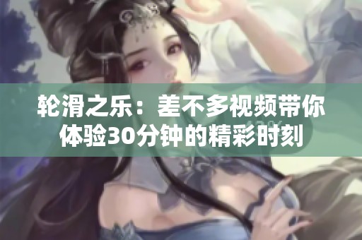 轮滑之乐：差不多视频带你体验30分钟的精彩时刻