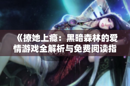 《撩她上瘾：黑暗森林的爱情游戏全解析与免费阅读指南》