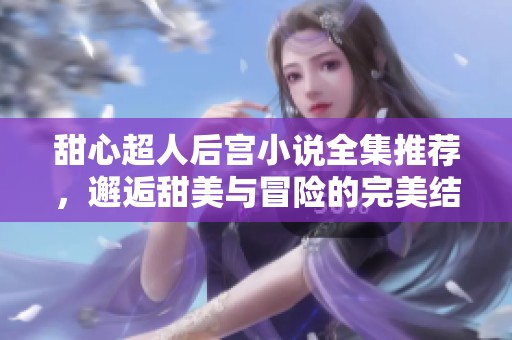 甜心超人后宫小说全集推荐，邂逅甜美与冒险的完美结合