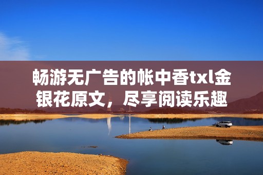 畅游无广告的帐中香txl金银花原文，尽享阅读乐趣