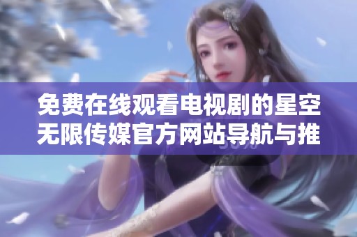 免费在线观看电视剧的星空无限传媒官方网站导航与推荐