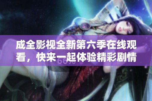 成全影视全新第六季在线观看，快来一起体验精彩剧情吧！
