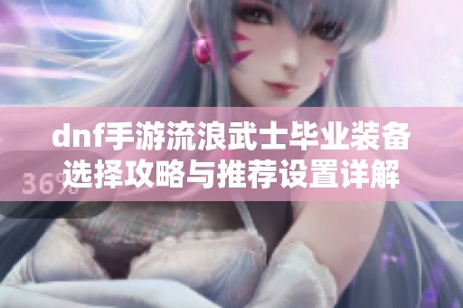 dnf手游流浪武士毕业装备选择攻略与推荐设置详解