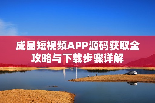 成品短视频APP源码获取全攻略与下载步骤详解