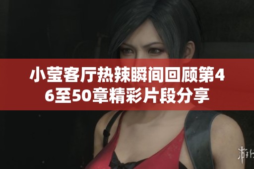 小莹客厅热辣瞬间回顾第46至50章精彩片段分享