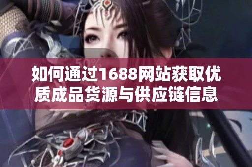 如何通过1688网站获取优质成品货源与供应链信息