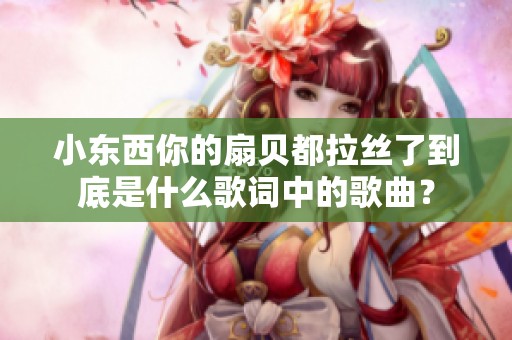 小东西你的扇贝都拉丝了到底是什么歌词中的歌曲？