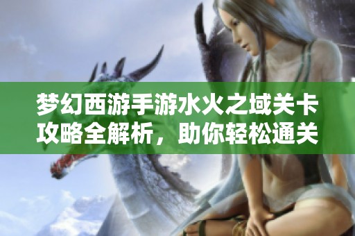梦幻西游手游水火之域关卡攻略全解析，助你轻松通关