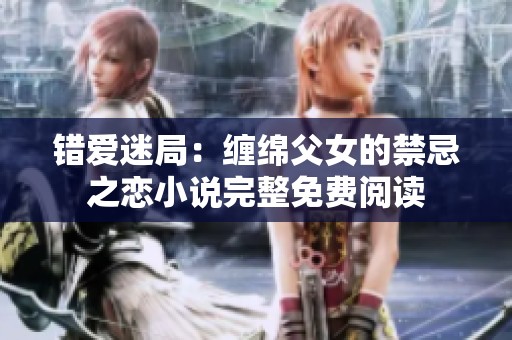 错爱迷局：缠绵父女的禁忌之恋小说完整免费阅读