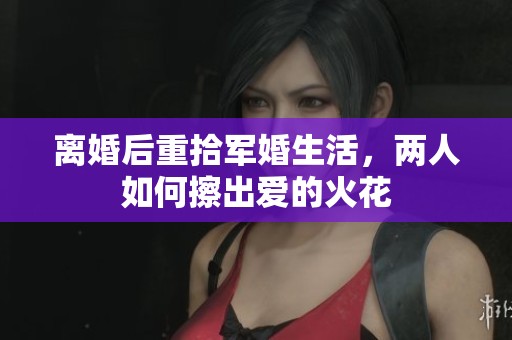 离婚后重拾军婚生活，两人如何擦出爱的火花