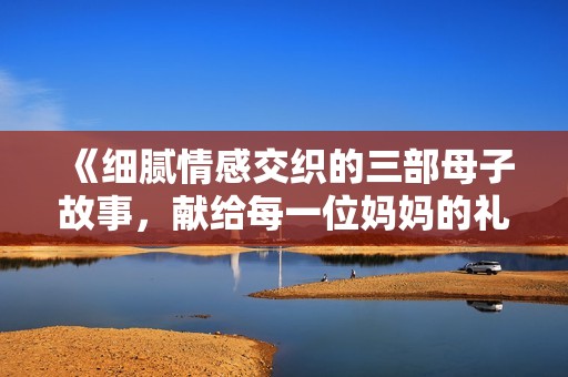 《细腻情感交织的三部母子故事，献给每一位妈妈的礼赞》