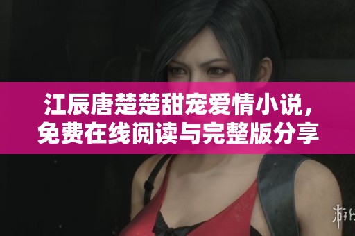 江辰唐楚楚甜宠爱情小说，免费在线阅读与完整版分享