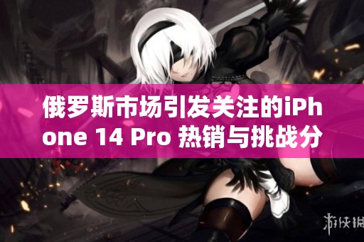 俄罗斯市场引发关注的iPhone 14 Pro 热销与挑战分析