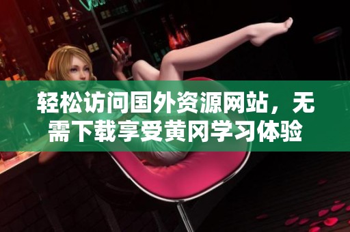 轻松访问国外资源网站，无需下载享受黄冈学习体验