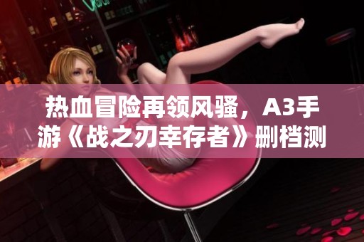 热血冒险再领风骚，A3手游《战之刃幸存者》删档测试完美收官！