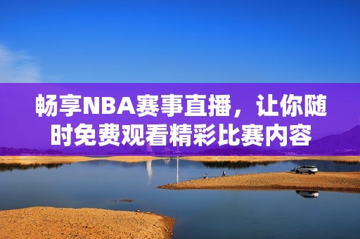 畅享NBA赛事直播，让你随时免费观看精彩比赛内容