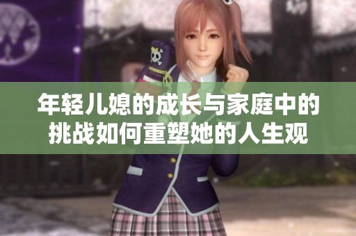 年轻儿媳的成长与家庭中的挑战如何重塑她的人生观