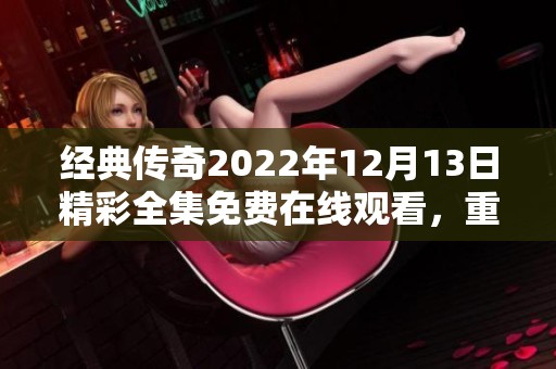 经典传奇2022年12月13日精彩全集免费在线观看，重温经典瞬间