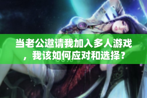 当老公邀请我加入多人游戏，我该如何应对和选择？