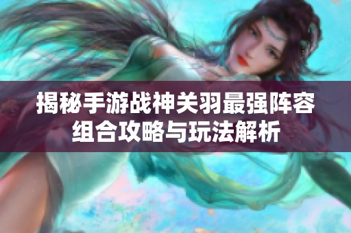揭秘手游战神关羽最强阵容组合攻略与玩法解析